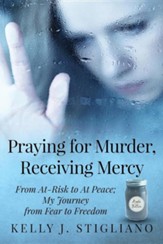 Praying for Murder, Receiving Mercy: From At-Risk to at Peace; My Journey from Fear to Freedom