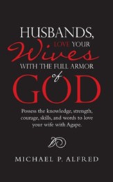 Husbands, Love Your Wives with the Full Armor of God: Possess the Knowledge, Strength, Courage, Skills, and Words to Love Your Wife with Agape.