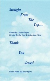 Straight from the Top...Thank You Jesus!: Gospel Poems Like Never Before.
