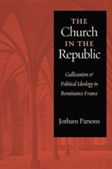 Church in the Republic: Gallicanism and Political Ideology in Renaissance France