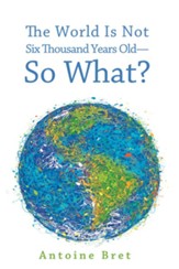The World Is Not Six Thousand Years Old-So What?