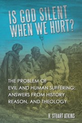 Is God Silent When We Hurt?: The Problem of Evil and Human Suffering: Answers from History, Reason, and Theology