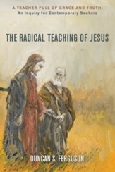 The Radical Teaching of Jesus: A Teacher Full of Grace and Truth: An Inquiry for Thoughtful Seekers