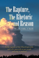 The Rapture, the Rhetoric and Reason: Is the Rapture of the Church Pre-Trib, Mid-Trib, Post-Trib or Pre-Wrath and Why It Matters?