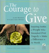 The Courage to Give: Inspiring Stories of People Who Triumphed Over Tragedy and Made a Difference in the World