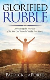 Glorified Rubble: Rebuilding the True You (The You God Intended in the First Place)