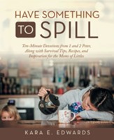 Have Something to Spill: Ten-Minute Devotions from 1 and 2 Peter, Along with Survival Tips, Recipes, and Inspiration for the Moms of Littles