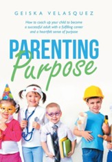 Parenting Purpose: How to Coach up Your Child to Become a Successful Adult with a Fulfilling Career and a Heartfelt Sense of Purpose