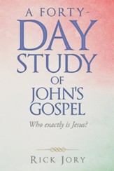 A Forty-Day Study of John's Gospel: Who Exactly Is Jesus?