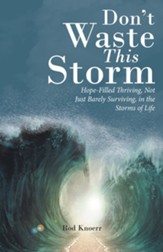 Don't Waste This Storm: Hope-Filled Thriving, Not Just Barely Surviving, in the Storms of Life