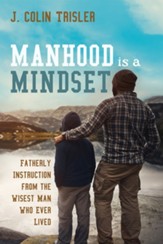 Manhood is a Mindset: Fatherly Instruction from the Wisest Man Who Ever Lived