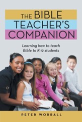 The Bible Teacher's Companion: Learning How to Teach Bible to K-12 Students