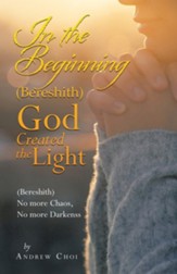 In the Beginning (Bereshith) God Created the Light: (Bereshith) No More Chaos, No More Darkenss
