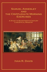 Samuel Annesley and the Cripplegate Morning Exercises: A Study in Seventeenth-Century Casuistical Ministry