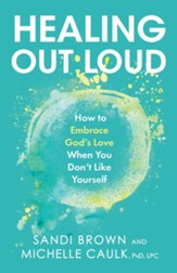 Healing Out Loud: How to Embrace God's Love When You Don't Like Yourself