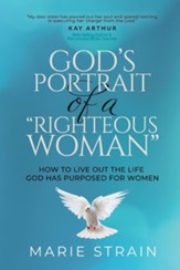 God's Portrait of a Righteous Woman: How to Live Out the Life God Has Purposed for Women