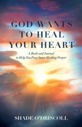 God Wants to Heal Your Heart: A Book and Journal to Help You Pray Inner Healing Prayer