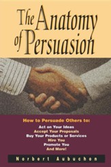 The Anatomy of Persuasion: How to Persuade Others to Act on Your Ideas, Accept Your Proposals, Buy Your Products or Services, Hire You, Promote y
