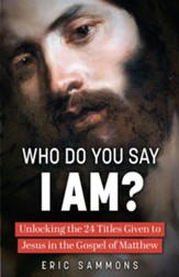 Who Do You Say I Am?: Unlocking the 24 Titles Given to Jesus in the Gospel of Matthew