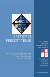 Baptism Is Present Tense: An Episcopal Guide to a Sacrament That Is Ever Before Us