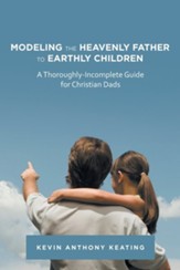 Modeling the Heavenly Father to Earthly Children: A Thoroughly-Incomplete Guide for Christian Dads