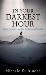 In Your Darkest Hour: Hope for the Hopeless, Broken, and Suicidal