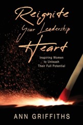 Reignite Your Leadership Heart: Inspiring Women to Unleash Their Full Potential