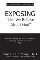 Exposing Lies We Believe about God: How the Author of the Shack Is Deceiving Millions of Christians Again
