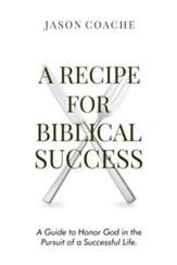 A Recipe For Biblical Success: A Guide to Honor God in the Pursuit of a Successful Life