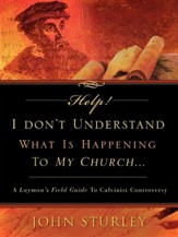 Help! I Don't Understand What Is Happening To My Church? A Layman's Field Guide To Calvinist Controversy