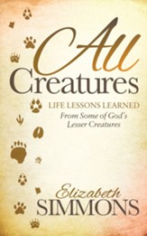 All Creatures: Life Lessons Learned from Some of God's Lesser Creatures