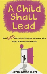 A Child Shall Lead: How God Walks You Through Darkness with Hope, Wisdom and Healing