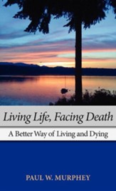 Living Life, Facing Death: A Better Way of Living and Dying
