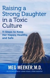 Raising A Strong Daughter In A Toxic Culture: 11 Steps to Keep Her Happy, Healthy, and Safe