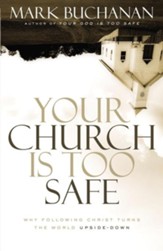 Your Church Is Too Safe: Why Following Christ Turns the World Upside-Down