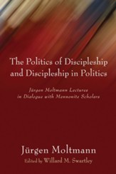The Politics of Discipleship and Discipleship in Politics: Jurgen Moltmann Lectures in Dialogue with Mennonite Scholars