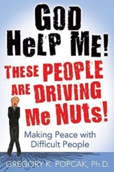 God Help Me! These People Are Driving Me Nuts!: Making Peace with Difficult People