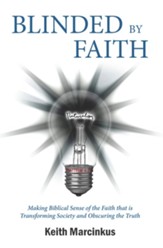 Blinded By Faith: Making Biblical Sense of the Faith that is Transforming Society and Obscuring the Truth