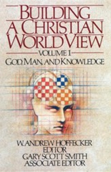 Building a Christian World View Volume 1: God, Man, & Knowledge