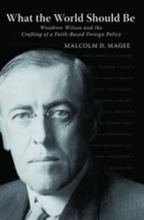 What the World Should Be: Woodrow Wilson and the Crafting of a Faith-based Foreign Policy