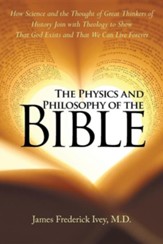 The Physics and Philosophy of the Bible: How Science and the Thought of Great Thinkers of History Join with Theology to Show That God Exists and That