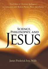 Science, Philosophy, and Jesus: Novel Ideas in Christian Apologetics in Connection with Modern Physics, Plato, and History