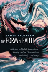 The Form of Faith: Reflections on My Life, Romanticism, Meaning, and the Christian Faith in the Early 21st Century