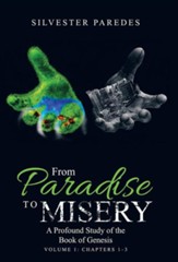 From Paradise to Misery: A Profound Study of the Book of Genesis Volume 1: Chapters 1-3