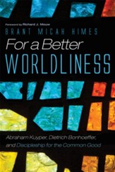 For a Better Worldliness: Abraham Kuyper, Dietrich Bonhoeffer, and Discipleship for the Common Good