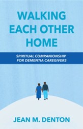 Walking Each Other Home: Spiritual Companionship for Dementia Caregivers