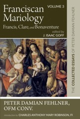 Franciscan Mariology-Francis, Clare, and Bonaventure: The Collected Essays of Peter Damian Fehlner, Ofm Conv: Volume 3