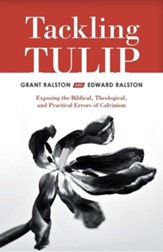 Tackling Tulip: Exposing the Biblical, Theological, and Practical Errors of Calvinism