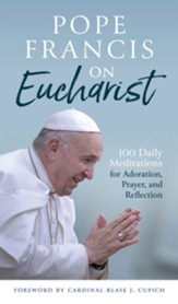 Pope Francis on Eucharist: 100 Daily Meditations for Adoration, Prayer, and Reflection