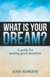 What Is Your Dream?: A Guide for Making Good Decisions